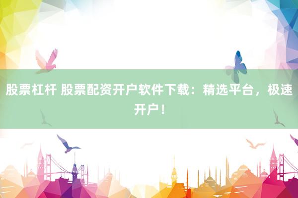 股票杠杆 股票配资开户软件下载：精选平台，极速开户！