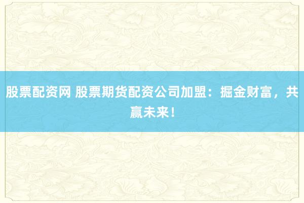 股票配资网 股票期货配资公司加盟：掘金财富，共赢未来！