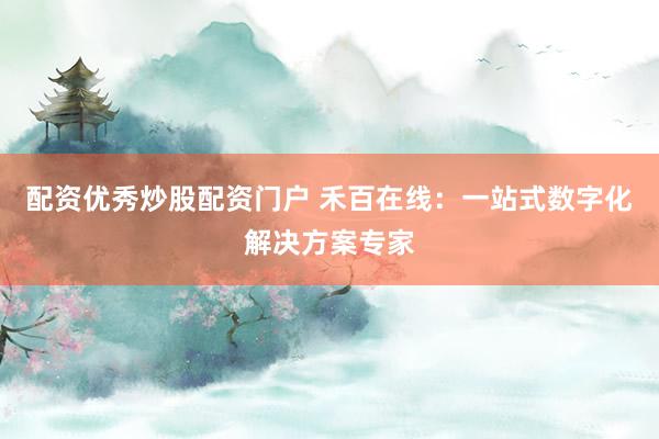 配资优秀炒股配资门户 禾百在线：一站式数字化解决方案专家