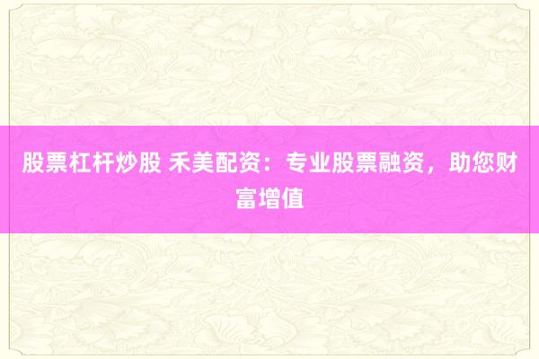 股票杠杆炒股 禾美配资：专业股票融资，助您财富增值