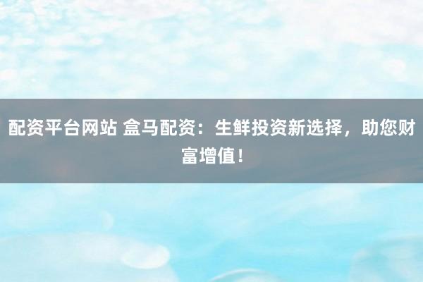 配资平台网站 盒马配资：生鲜投资新选择，助您财富增值！