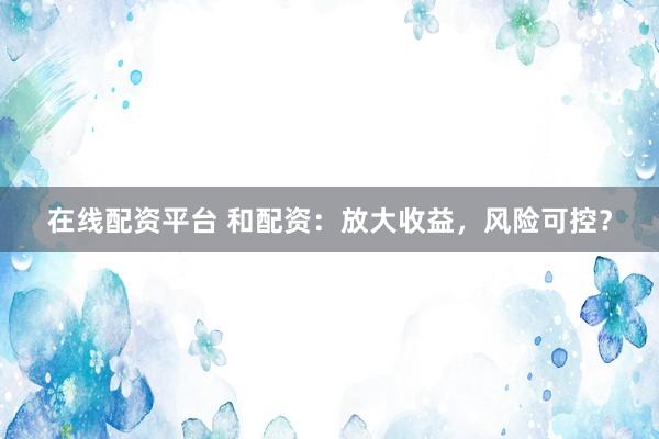 在线配资平台 和配资：放大收益，风险可控？