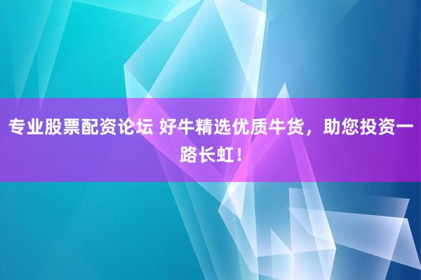 专业股票配资论坛 好牛精选优质牛货，助您投资一路长虹！