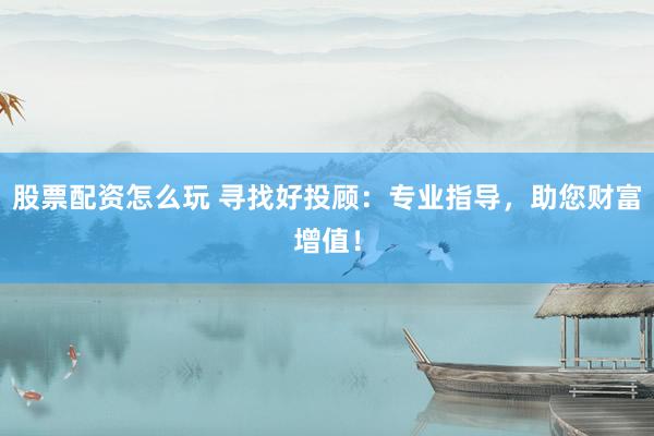 股票配资怎么玩 寻找好投顾：专业指导，助您财富增值！
