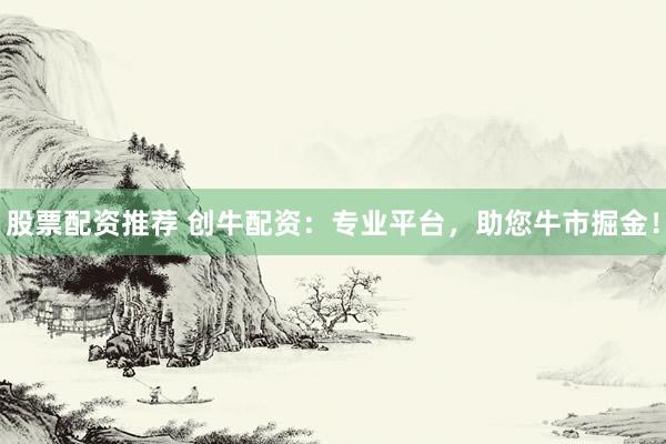 股票配资推荐 创牛配资：专业平台，助您牛市掘金！