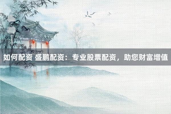 如何配资 盛鹏配资：专业股票配资，助您财富增值