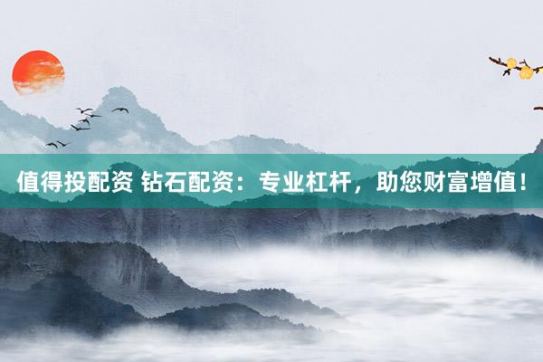 值得投配资 钻石配资：专业杠杆，助您财富增值！