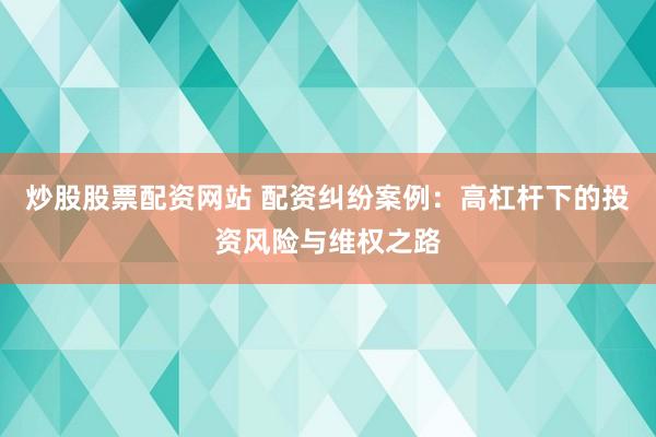 炒股股票配资网站 配资纠纷案例：高杠杆下的投资风险与维权之路