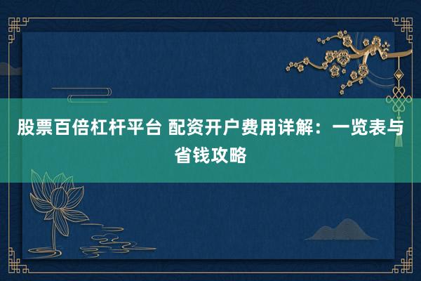 股票百倍杠杆平台 配资开户费用详解：一览表与省钱攻略