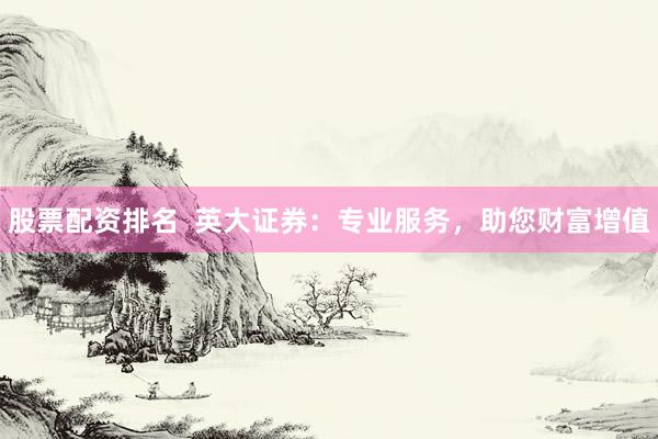 股票配资排名  英大证券：专业服务，助您财富增值