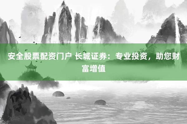 安全股票配资门户 长城证券：专业投资，助您财富增值