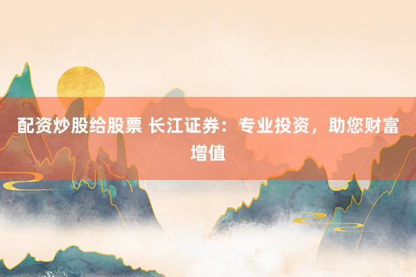 配资炒股给股票 长江证券：专业投资，助您财富增值