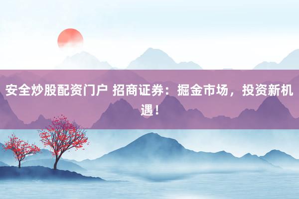 安全炒股配资门户 招商证券：掘金市场，投资新机遇！