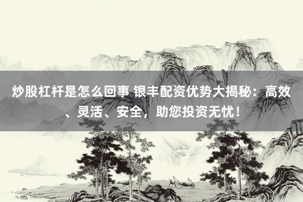 炒股杠杆是怎么回事 银丰配资优势大揭秘：高效、灵活、安全，助您投资无忧！