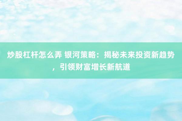 炒股杠杆怎么弄 银河策略：揭秘未来投资新趋势，引领财富增长新航道
