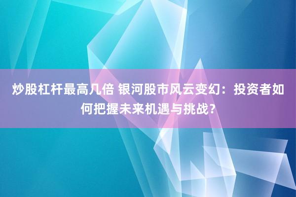 炒股杠杆最高几倍 银河股市风云变幻：投资者如何把握未来机遇与挑战？
