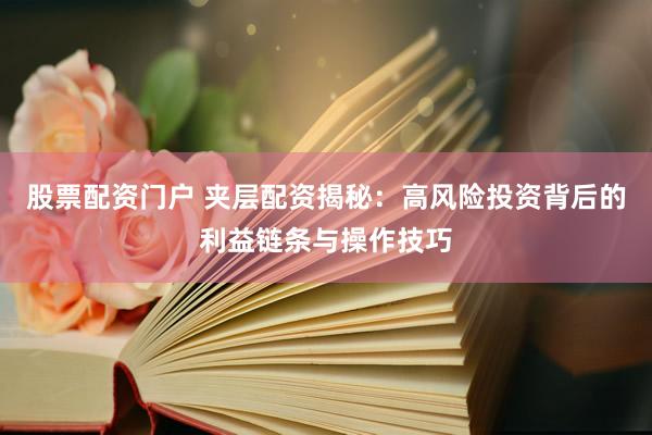 股票配资门户 夹层配资揭秘：高风险投资背后的利益链条与操作技巧