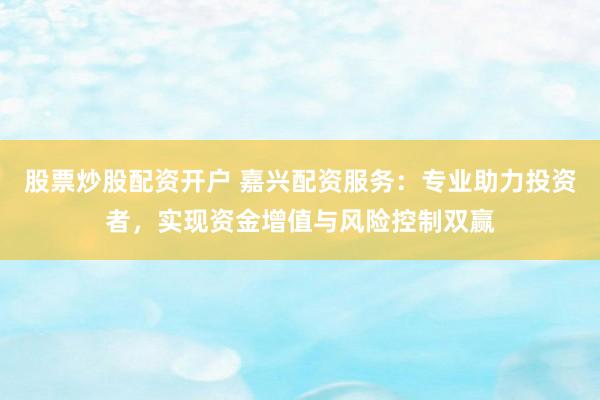 股票炒股配资开户 嘉兴配资服务：专业助力投资者，实现资金增值与风险控制双赢