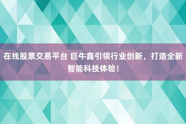 在线股票交易平台 巨牛鑫引领行业创新，打造全新智能科技体验！