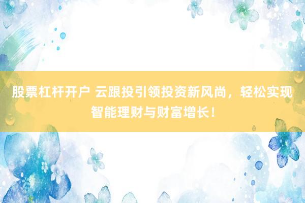 股票杠杆开户 云跟投引领投资新风尚，轻松实现智能理财与财富增长！