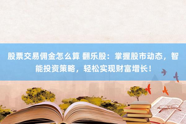 股票交易佣金怎么算 翻乐股：掌握股市动态，智能投资策略，轻松实现财富增长！