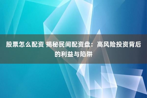 股票怎么配资 揭秘民间配资盘：高风险投资背后的利益与陷阱