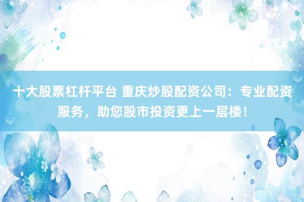 十大股票杠杆平台 重庆炒股配资公司：专业配资服务，助您股市投资更上一层楼！
