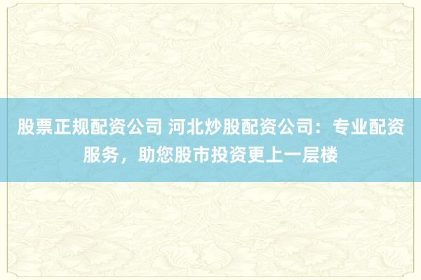 股票正规配资公司 河北炒股配资公司：专业配资服务，助您股市投资更上一层楼