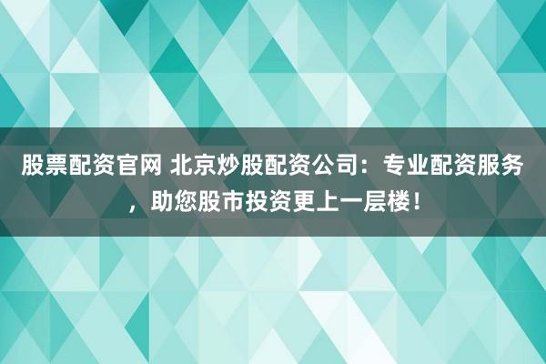 股票配资官网 北京炒股配资公司：专业配资服务，助您股市投资更上一层楼！