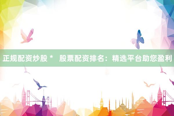 正规配资炒股 *   股票配资排名：精选平台助您盈利