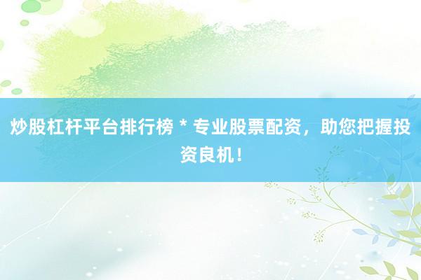 炒股杠杆平台排行榜 * 专业股票配资，助您把握投资良机！