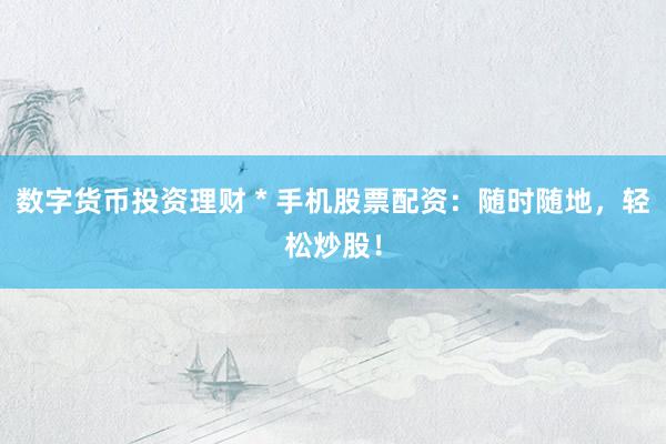 数字货币投资理财 * 手机股票配资：随时随地，轻松炒股！
