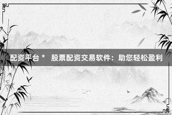 配资平台 *   股票配资交易软件：助您轻松盈利