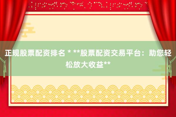 正规股票配资排名 * **股票配资交易平台：助您轻松放大收益**