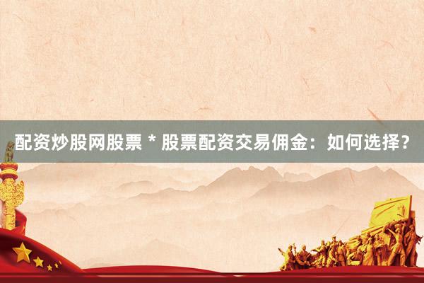 配资炒股网股票 * 股票配资交易佣金：如何选择？