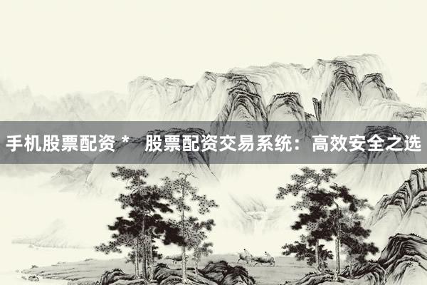 手机股票配资 *   股票配资交易系统：高效安全之选