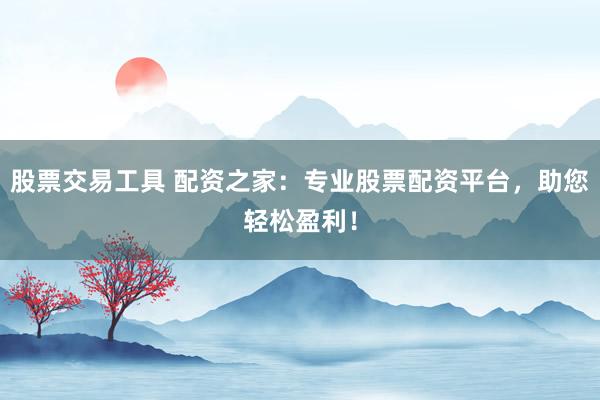 股票交易工具 配资之家：专业股票配资平台，助您轻松盈利！