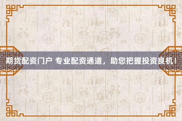 期货配资门户 专业配资通道，助您把握投资良机！