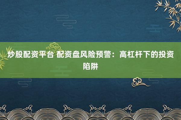 炒股配资平台 配资盘风险预警：高杠杆下的投资陷阱