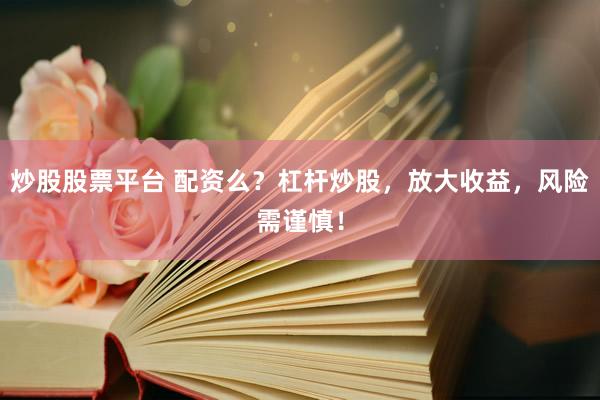 炒股股票平台 配资么？杠杆炒股，放大收益，风险需谨慎！