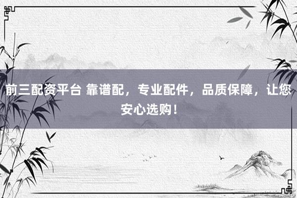 前三配资平台 靠谱配，专业配件，品质保障，让您安心选购！