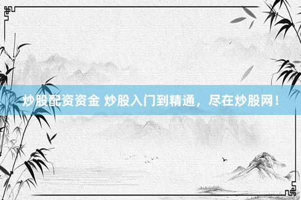 炒股配资资金 炒股入门到精通，尽在炒股网！