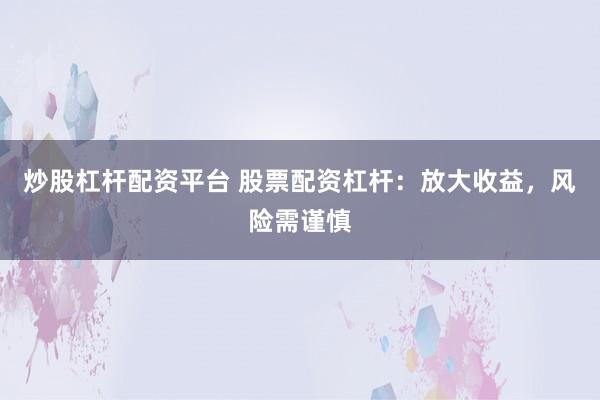 炒股杠杆配资平台 股票配资杠杆：放大收益，风险需谨慎