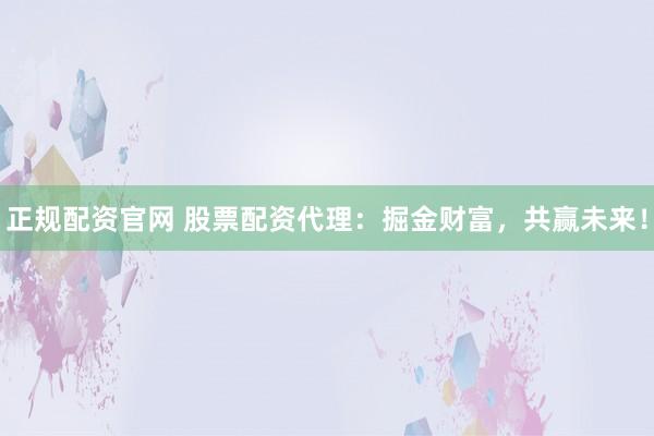 正规配资官网 股票配资代理：掘金财富，共赢未来！