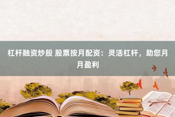 杠杆融资炒股 股票按月配资：灵活杠杆，助您月月盈利