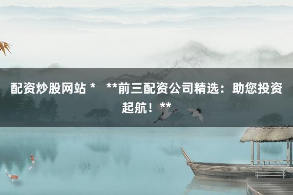 配资炒股网站 *   **前三配资公司精选：助您投资起航！**