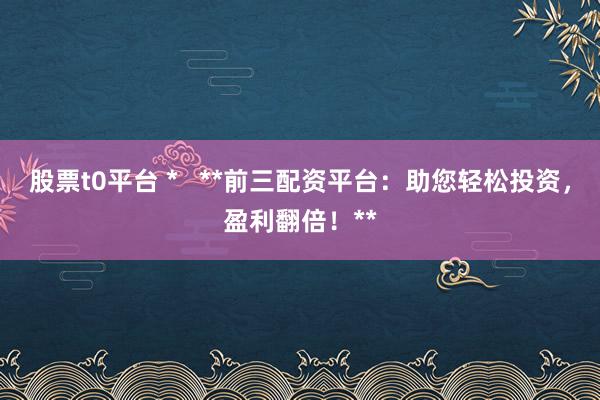 股票t0平台 *   **前三配资平台：助您轻松投资，盈利翻倍！**