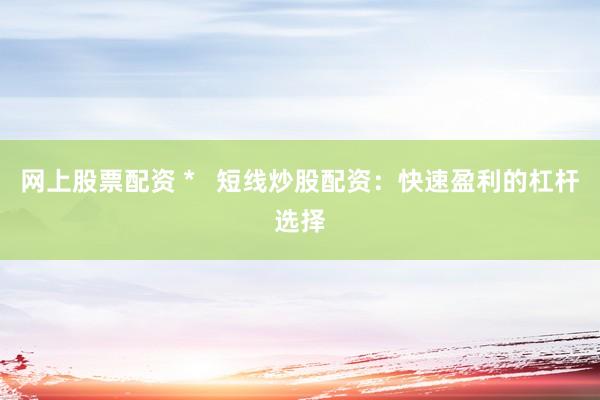 网上股票配资 *   短线炒股配资：快速盈利的杠杆选择