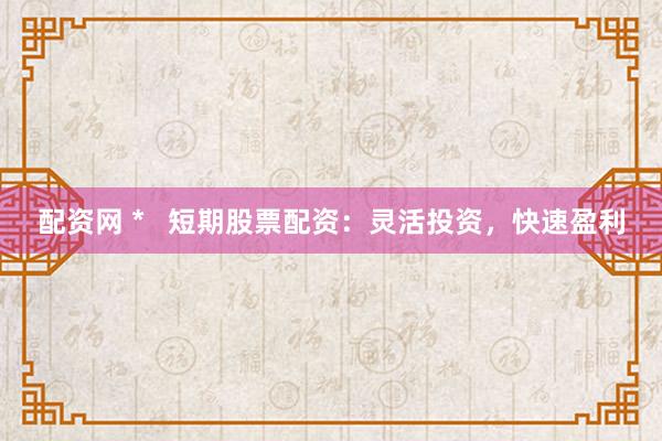 配资网 *   短期股票配资：灵活投资，快速盈利