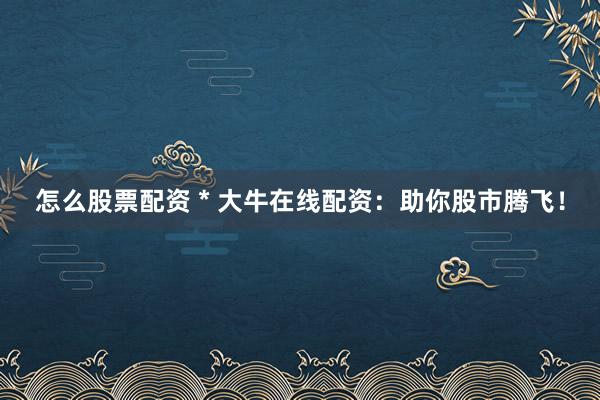 怎么股票配资 * 大牛在线配资：助你股市腾飞！